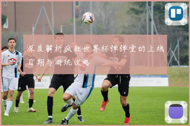 深度解析疯狂世界杯弹弹堂的上线日期与游玩攻略